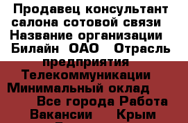 Продавец-консультант салона сотовой связи › Название организации ­ Билайн, ОАО › Отрасль предприятия ­ Телекоммуникации › Минимальный оклад ­ 11 000 - Все города Работа » Вакансии   . Крым,Белогорск